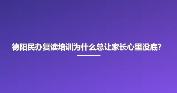 德阳民办复读培训为什么总让家长心里没底?