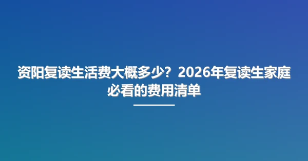 资阳复读生活费大概多少?2026年复读生家庭必看的费用清单