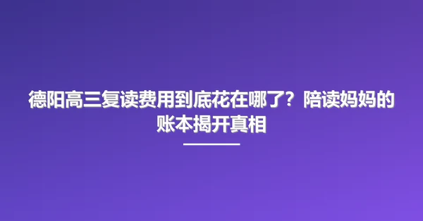 德阳高三复读费用到底花在哪了？陪读妈妈的账本揭开真相