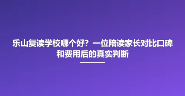 乐山复读学校哪个好？一位陪读家长对比口碑和费用后的真实判断