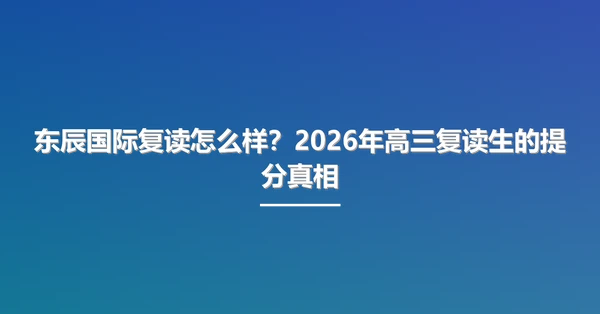 东辰国际复读怎么样？2026年高三复读生的提分真相