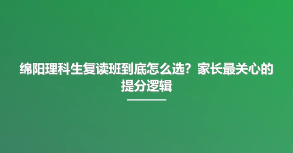 绵阳理科生复读班到底怎么选?家长最关心的提分逻辑