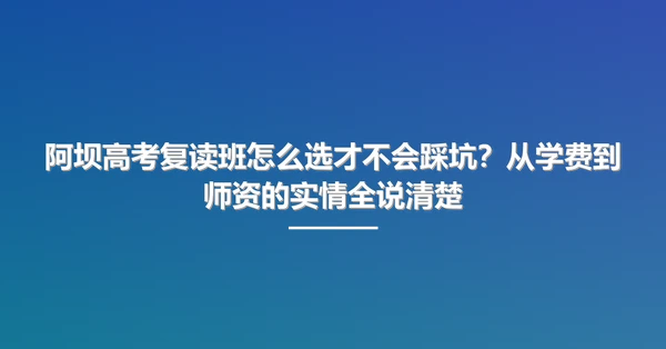 阿坝高考复读班怎么选才不会踩坑?从学费到师资的实情全说清楚