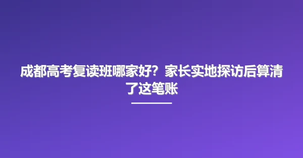 成都高考复读班哪家好?家长实地探访后算清了这笔账