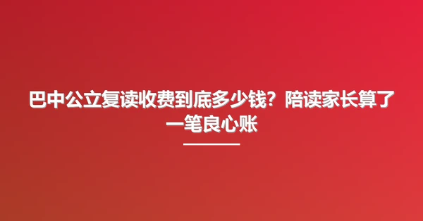 巴中公立复读收费到底多少钱?陪读家长算了一笔良心账