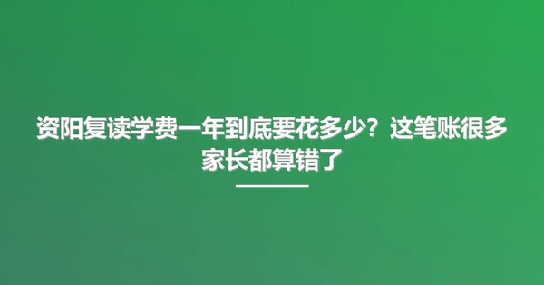 资阳复读学费一年到底要花多少？这笔账很多家长都算错了