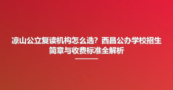 凉山公立复读机构怎么选?西昌公办学校招生简章与收费标准全解析