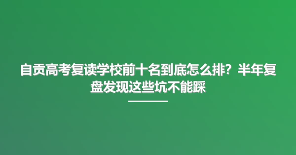 自贡高考复读学校前十名到底怎么排？半年复盘发现这些坑不能踩
