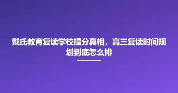 戴氏教育复读学校提分真相,高三复读时间规划到底怎么排