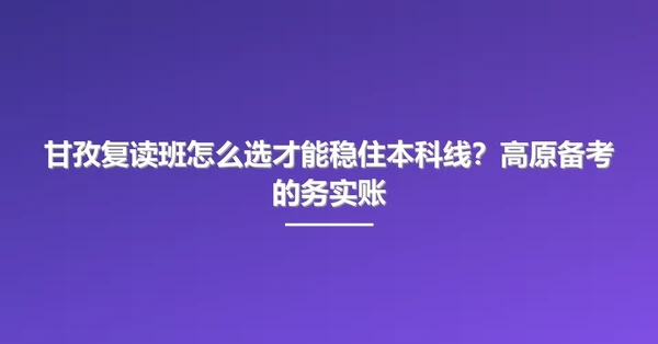 甘孜复读班怎么选才能稳住本科线?高原备考的务实账