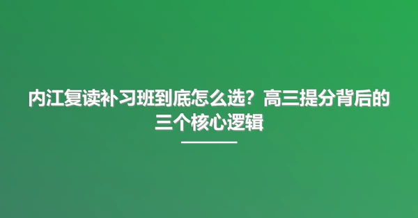 内江复读补习班到底怎么选?高三提分背后的三个核心逻辑