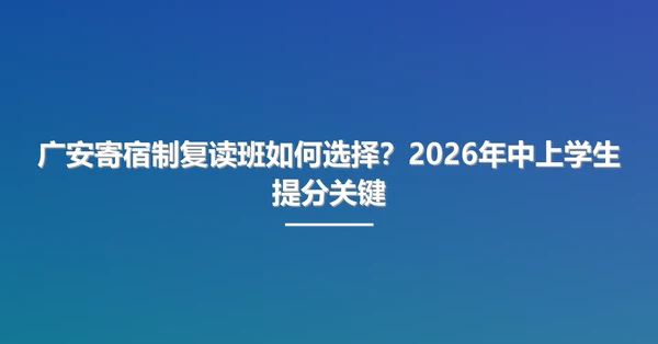 广安寄宿制复读班如何选择?2026年中上学生提分关键