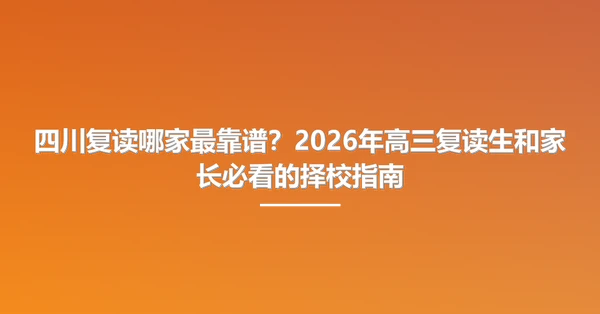 四川复读哪家最靠谱?2026年高三复读生和家长必看的择校指南