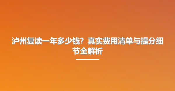 泸州复读一年多少钱?真实费用清单与提分细节全解析
