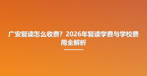 广安复读怎么收费?2026年复读学费与学校费用全解析