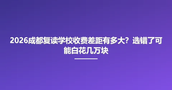 2026成都复读学校收费差距有多大?选错了可能白花几万块