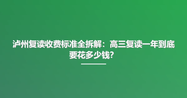 泸州复读收费标准全拆解:高三复读一年到底要花多少钱?
