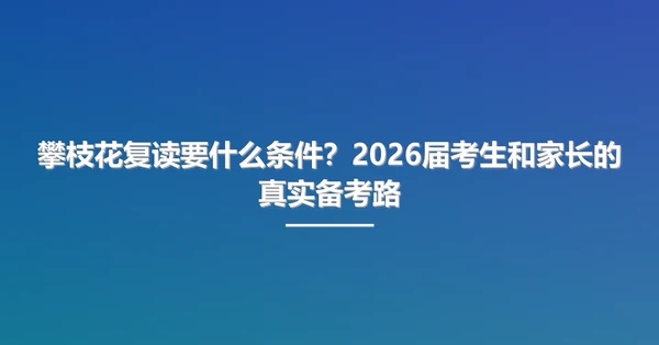 攀枝花复读要什么条件?2026届考生和家长的真实备考路