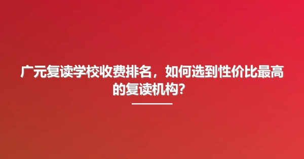广元复读学校收费排名,如何选到性价比最高的复读机构?