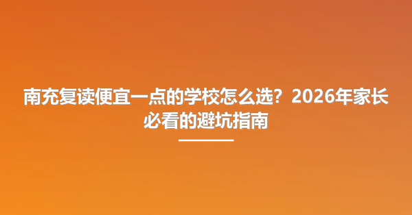 南充复读便宜一点的学校怎么选?2026年家长必看的避坑指南