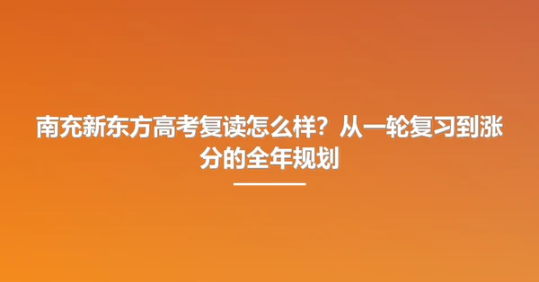 南充新东方高考复读怎么样?从一轮复习到涨分的全年规划