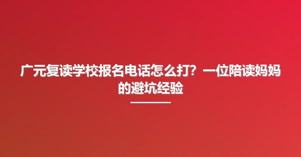 广元复读学校报名电话怎么打？一位陪读妈妈的避坑经验