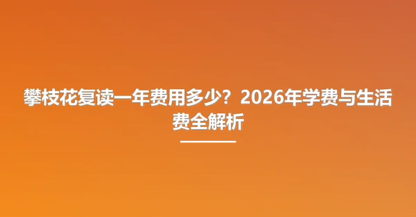 攀枝花复读一年费用多少？2026年学费与生活费全解析