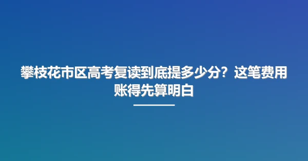 攀枝花市区高考复读到底提多少分？这笔费用账得先算明白
