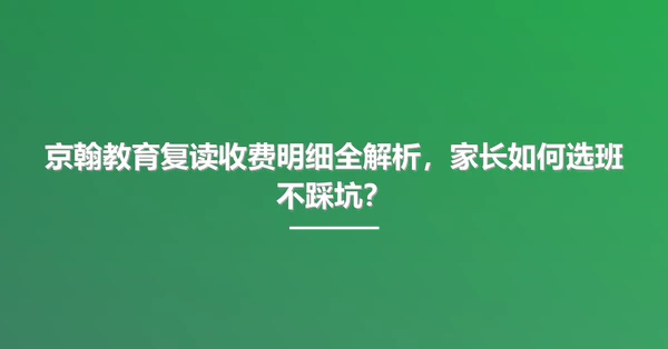 京翰教育复读收费明细全解析,家长如何选班不踩坑?