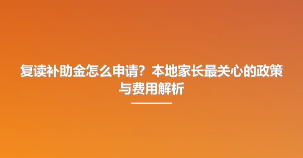 复读补助金怎么申请?本地家长最关心的政策与费用解析
