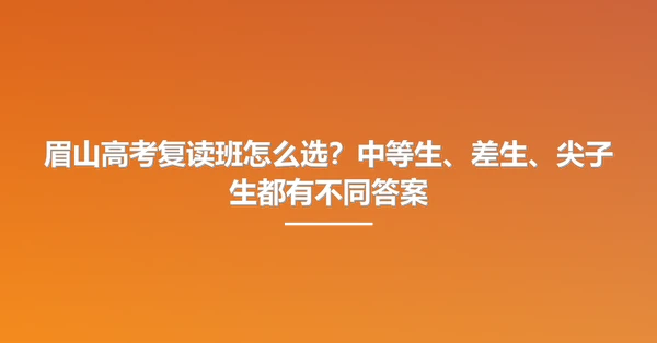 眉山高考复读班怎么选?中等生、差生、尖子生都有不同答案