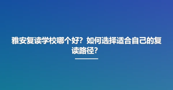 雅安复读学校哪个好?如何选择适合自己的复读路径?
