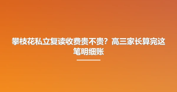 攀枝花私立复读收费贵不贵?高三家长算完这笔明细账
