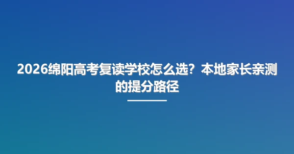 2026绵阳高考复读学校怎么选?本地家长亲测的提分路径