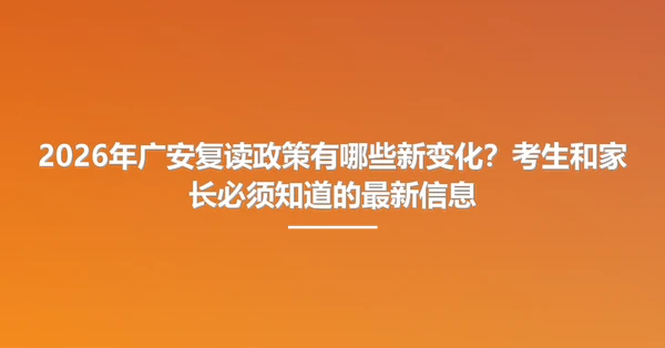 2026年广安复读政策有哪些新变化?考生和家长必须知道的最新信息