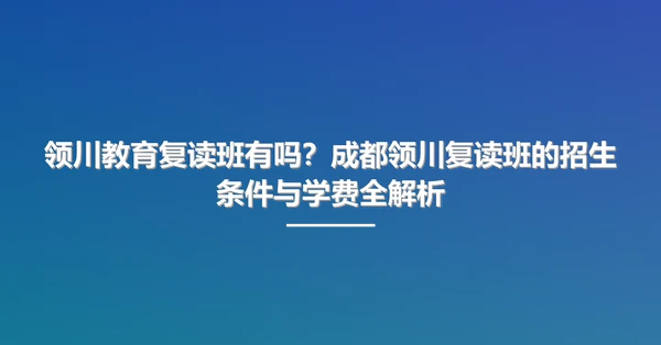 领川教育复读班有吗?成都领川复读班的招生条件与学费全解析