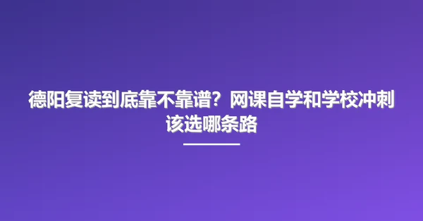 德阳复读到底靠不靠谱？网课自学和学校冲刺该选哪条路