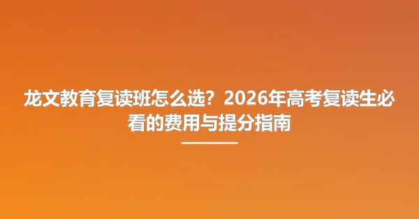 龙文教育复读班怎么选?2026年高考复读生必看的费用与提分指南