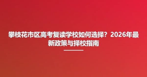 攀枝花市区高考复读学校如何选择?2026年最新政策与择校指南