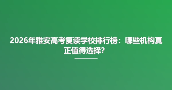 2026年雅安高考复读学校排行榜:哪些机构真正值得选择?