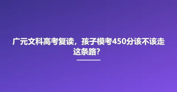 广元文科高考复读，孩子模考450分该不该走这条路？