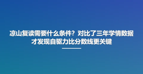 凉山复读需要什么条件?对比了三年学情数据才发现自驱力比分数线更关键