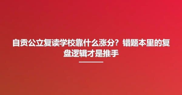 自贡公立复读学校靠什么涨分?错题本里的复盘逻辑才是推手