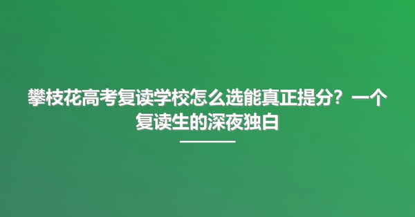 攀枝花高考复读学校怎么选能真正提分?一个复读生的深夜独白