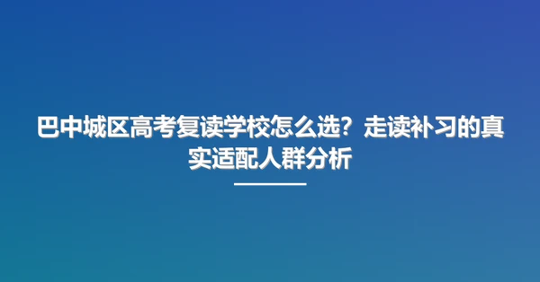 巴中城区高考复读学校怎么选?走读补习的真实适配人群分析