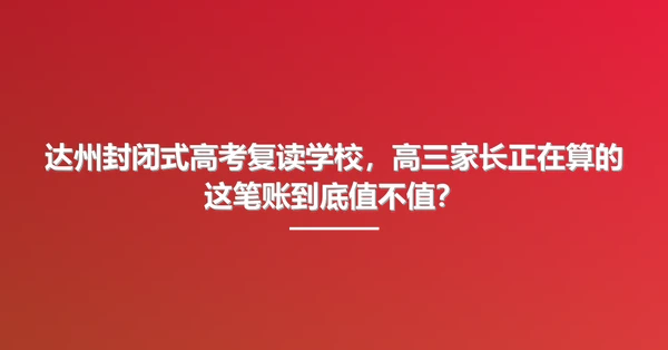 达州封闭式高考复读学校,高三家长正在算的这笔账到底值不值?