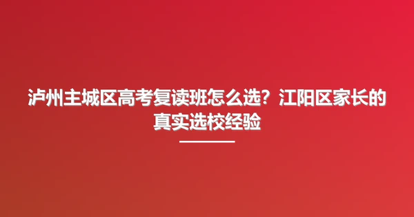 泸州主城区高考复读班怎么选?江阳区家长的真实选校经验