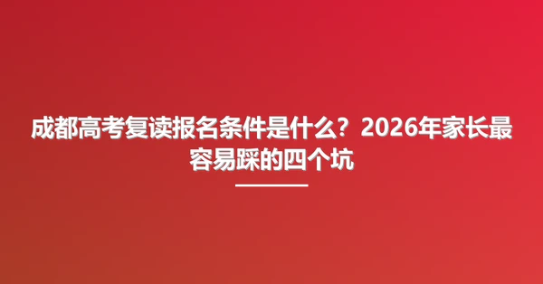 成都高考复读报名条件是什么？2026年家长最容易踩的四个坑
