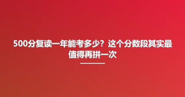 500分复读一年能考多少？这个分数段其实最值得再拼一次