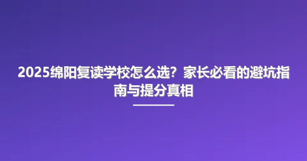 2025绵阳复读学校怎么选?家长必看的避坑指南与提分真相